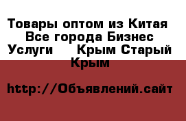 Товары оптом из Китая  - Все города Бизнес » Услуги   . Крым,Старый Крым